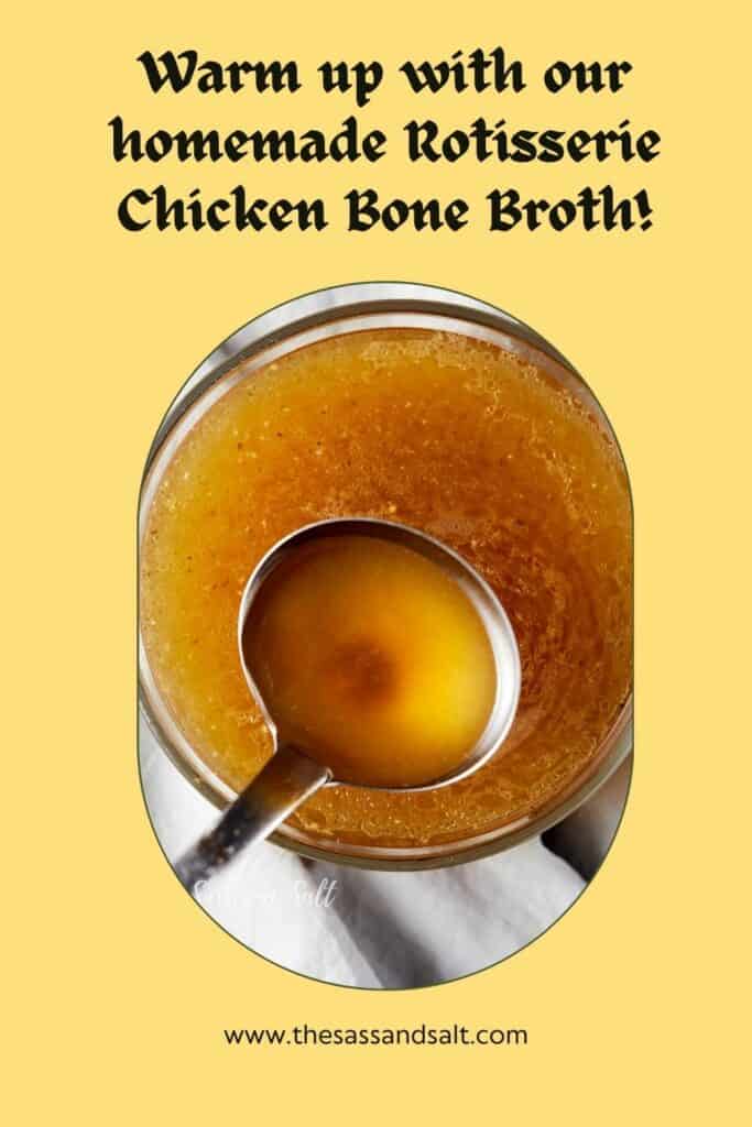 Alt text: A Pinterest pin featuring an overhead view of a clear glass bowl filled with homemade rotisserie chicken bone broth, with a ladle partially submerged, set against a warm yellow background. The text "Warm up with our homemade Rotisserie Chicken Bone Broth!" is displayed in a playful font above, and the website "www.thesassandsalt.com" is mentioned at the bottom.