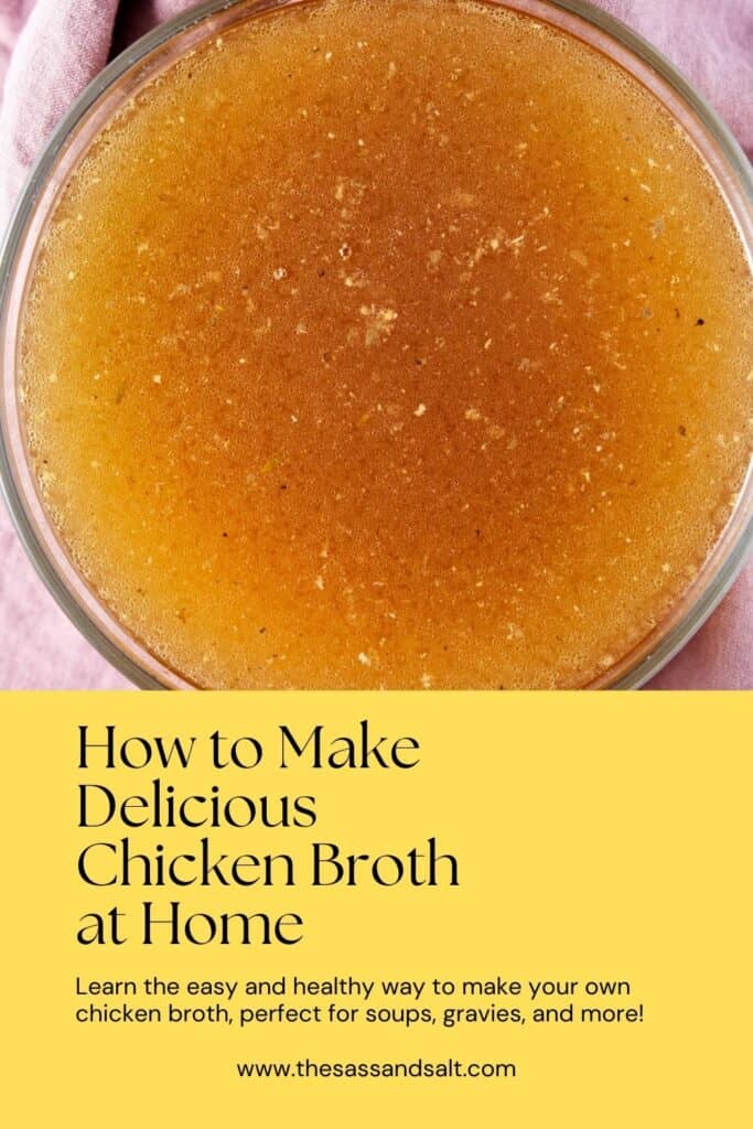 A Pinterest pin with an overhead image of a bowl of homemade chicken broth, displaying a rich golden color. The top half of the image has a bright yellow background with bold text that reads "How to Make Delicious Chicken Broth at Home," followed by a subtitle "Learn the easy and healthy way to make your own chicken broth, perfect for soups, gravies, and more!" The website "www.thesassandsalt.com" is listed at the bottom.